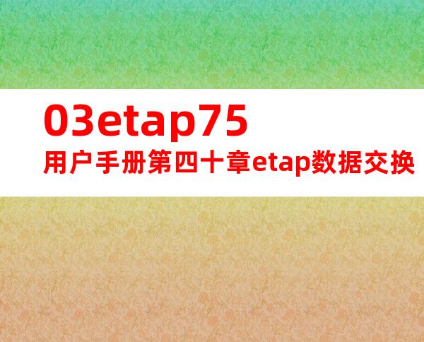 03etap75用户手册第四十章etap数据交换