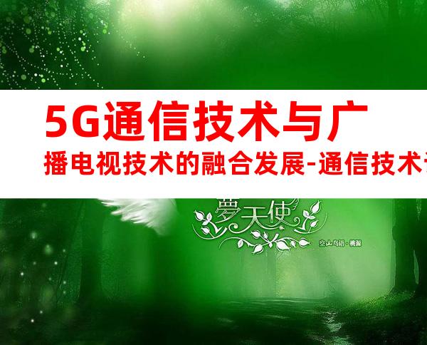 5G通信技术与广播电视技术的融合发展-通信技术论文-通信传播论文.