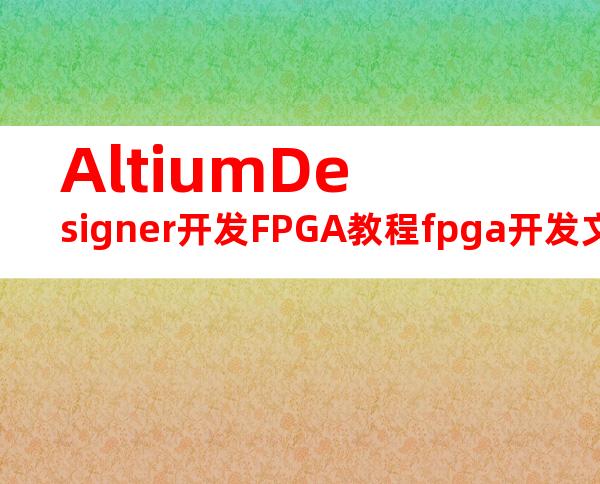 AltiumDesigner开发FPGA教程fpga开发文档