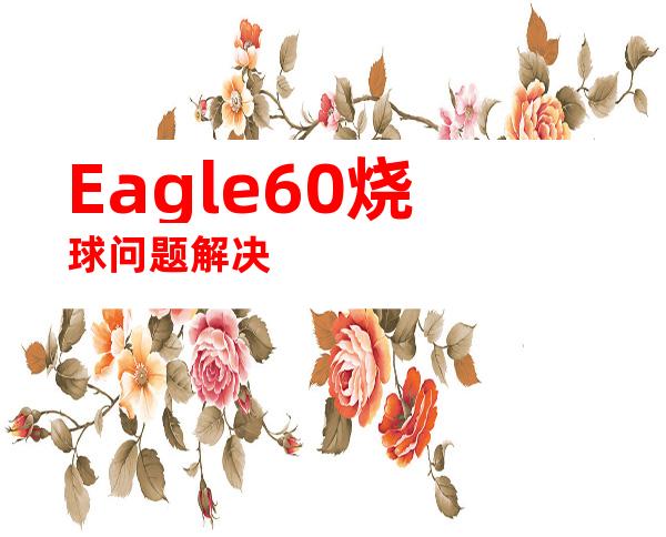 Eagle60烧球问题解决