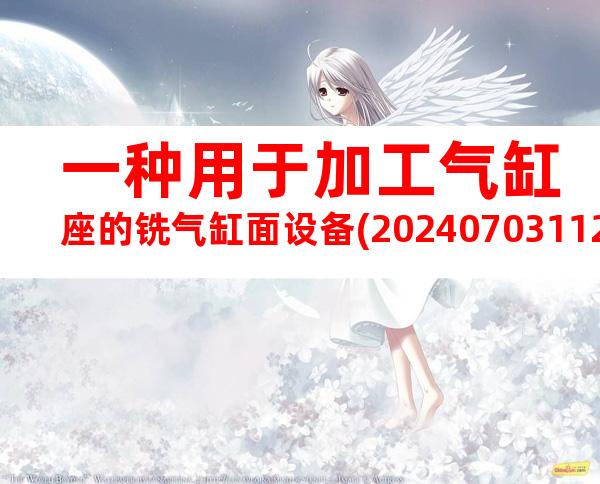 一种用于加工气缸座的铣气缸面设备(20240703112431)