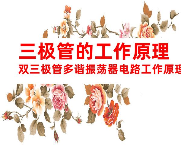 三极管的工作原理双三极管多谐振荡器电路工作原理(20240702152120)