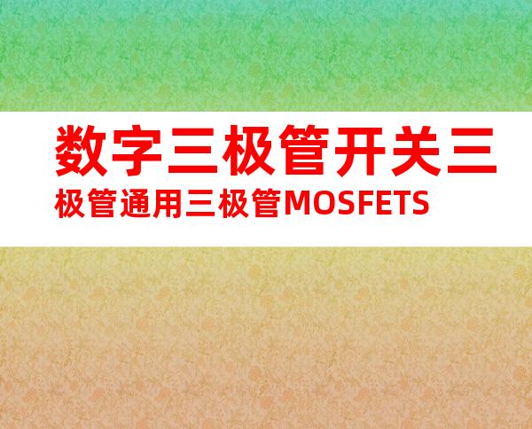 数字三极管开关三极管通用三极管MOSFETS